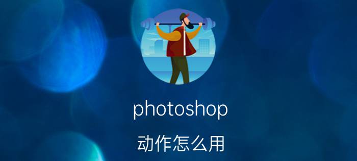 photoshop 动作怎么用 PS怎么设置动作？